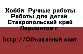 Хобби. Ручные работы Работы для детей. Ставропольский край,Лермонтов г.